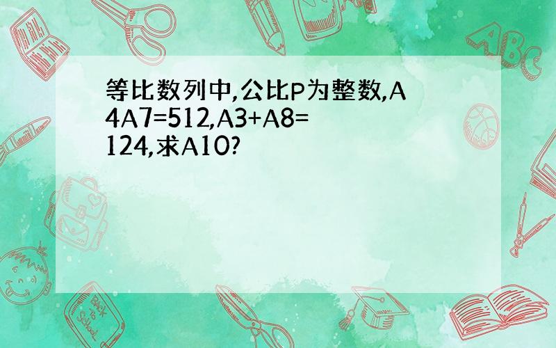 等比数列中,公比P为整数,A4A7=512,A3+A8=124,求A10?