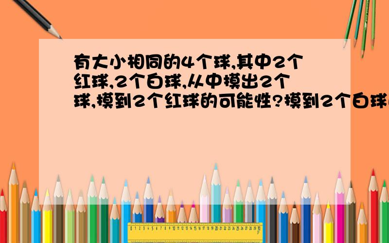 有大小相同的4个球,其中2个红球,2个白球,从中摸出2个球,摸到2个红球的可能性?摸到2个白球的可能性?