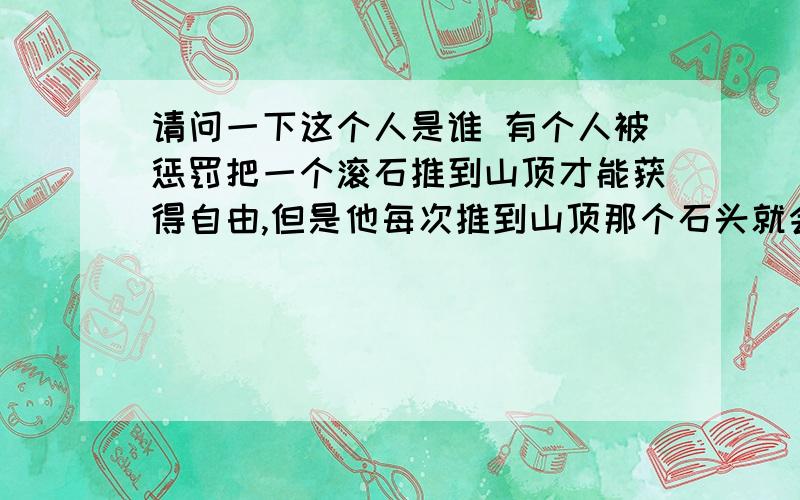 请问一下这个人是谁 有个人被惩罚把一个滚石推到山顶才能获得自由,但是他每次推到山顶那个石头就会滚下来