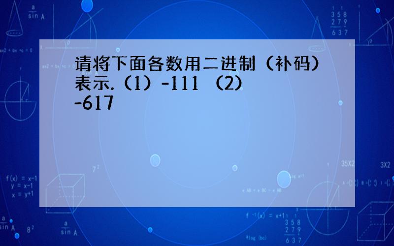 请将下面各数用二进制（补码）表示.（1）-111 （2）-617