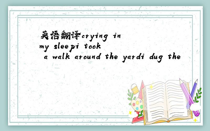 英语翻译crying in my sleepi took a walk around the yardi dug the