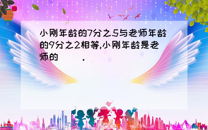 小刚年龄的7分之5与老师年龄的9分之2相等,小刚年龄是老师的（ ）.