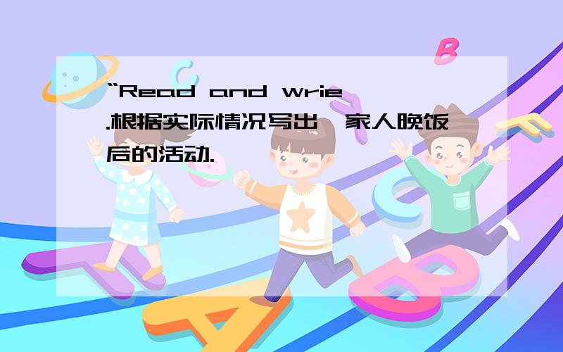 “Read and wrie.根据实际情况写出一家人晚饭后的活动.