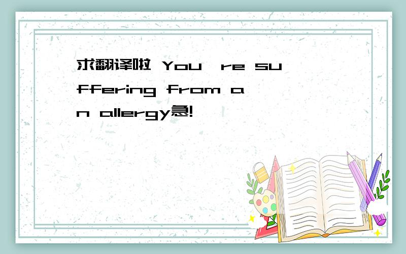 求翻译啦 You're suffering from an allergy急!