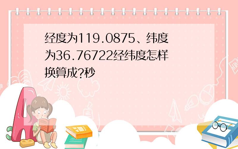 经度为119.0875、纬度为36.76722经纬度怎样换算成?秒