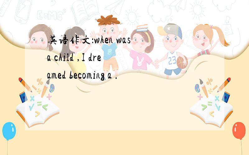 英语作文：when was a child ,I dreamed becoming a .