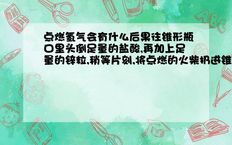 点燃氢气会有什么后果往锥形瓶口里头倒足量的盐酸,再加上足量的锌粒,稍等片刻,将点燃的火柴扔进锥形瓶里面,会怎么样?爆炸吗