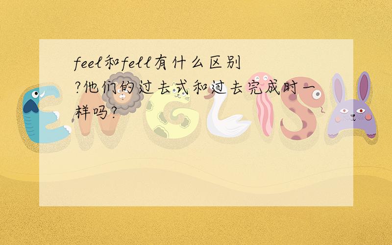 feel和fell有什么区别?他们的过去式和过去完成时一样吗?