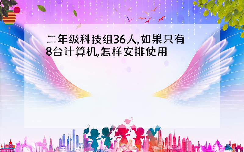 二年级科技组36人,如果只有8台计算机,怎样安排使用