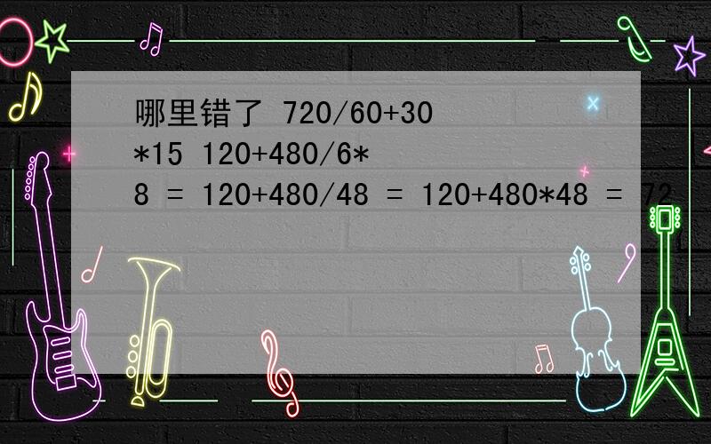 哪里错了 720/60+30*15 120+480/6*8 = 120+480/48 = 120+480*48 = 72