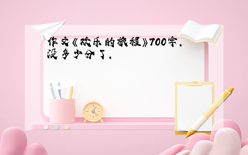 作文《欢乐的旅程》700字,没多少分了,