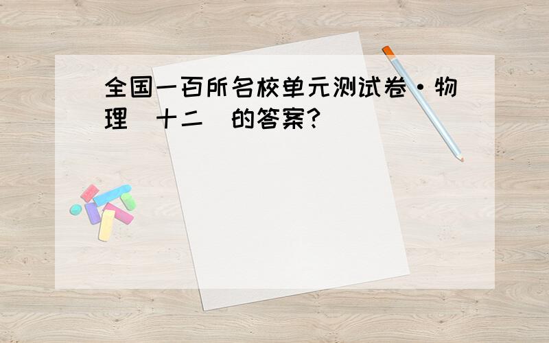 全国一百所名校单元测试卷·物理（十二）的答案?