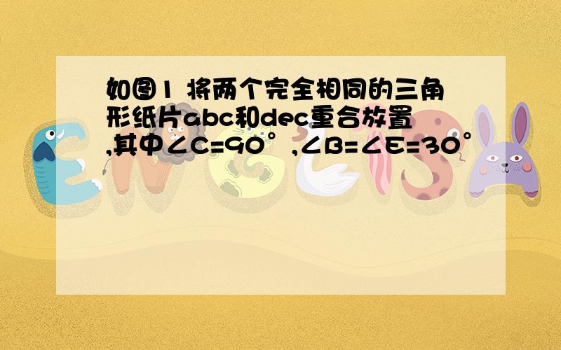 如图1 将两个完全相同的三角形纸片abc和dec重合放置,其中∠C=90°,∠B=∠E=30°