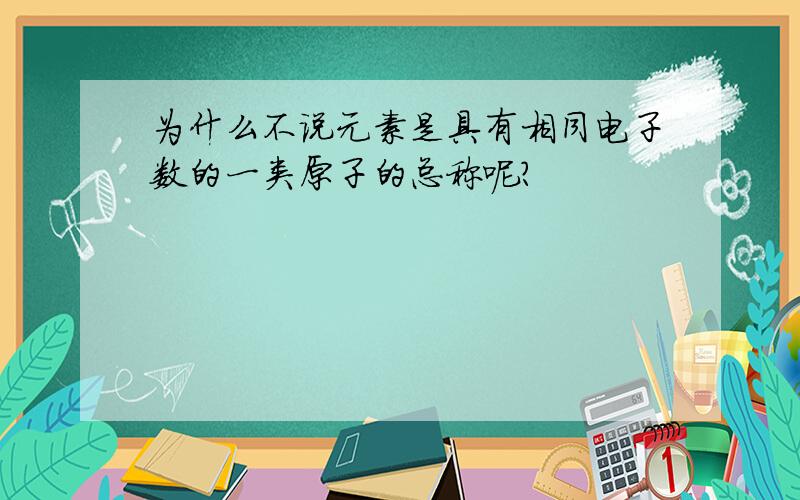 为什么不说元素是具有相同电子数的一类原子的总称呢?