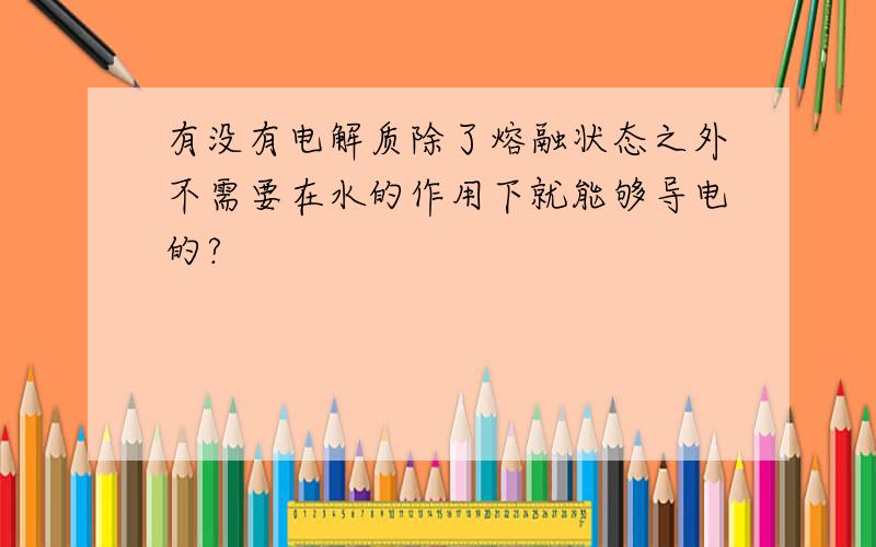 有没有电解质除了熔融状态之外不需要在水的作用下就能够导电的?