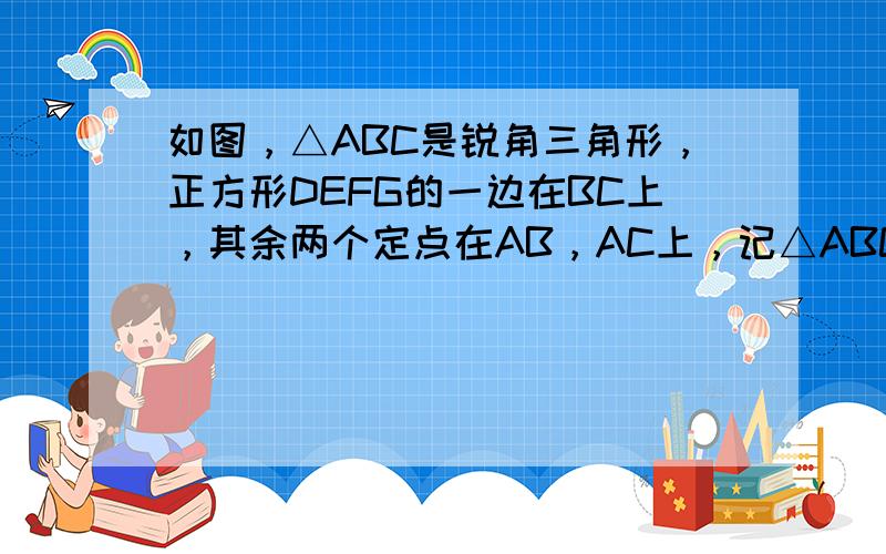 如图，△ABC是锐角三角形，正方形DEFG的一边在BC上，其余两个定点在AB，AC上，记△ABC的面积为S1，正方形的面