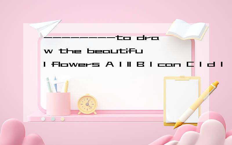 --------to draw the beautiful flowers A I ll B I can C I d l