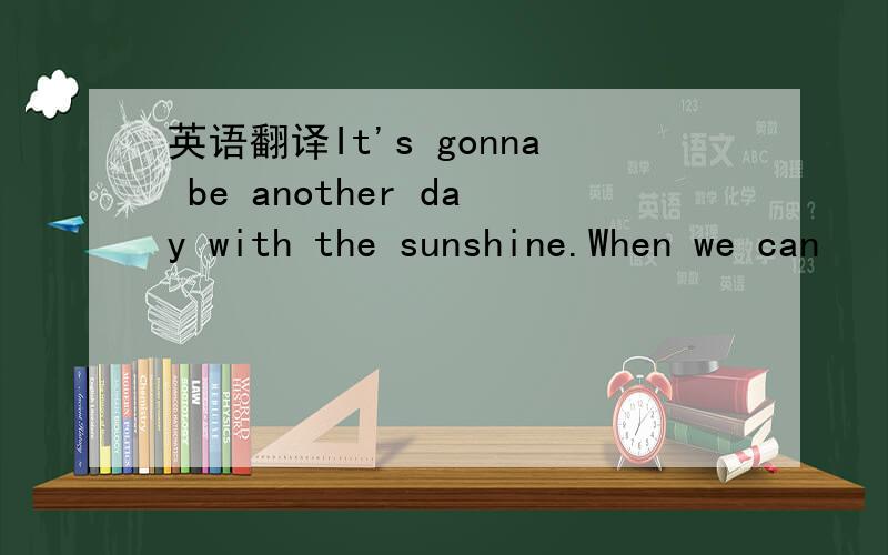 英语翻译It's gonna be another day with the sunshine.When we can