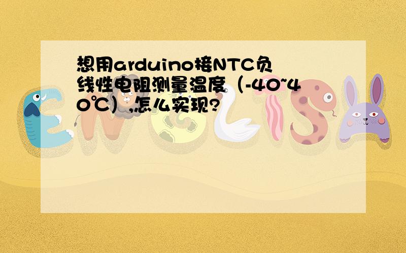 想用arduino接NTC负线性电阻测量温度（-40~40℃）,怎么实现?