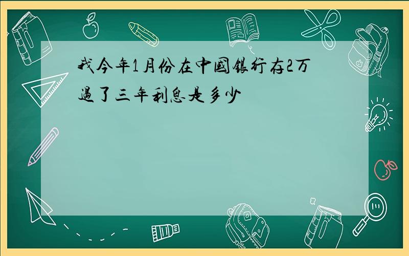 我今年1月份在中国银行存2万过了三年利息是多少