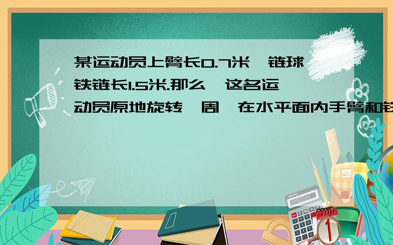 某运动员上臂长0.7米,链球铁链长1.5米.那么,这名运动员原地旋转一周,在水平面内手臂和铁链扫