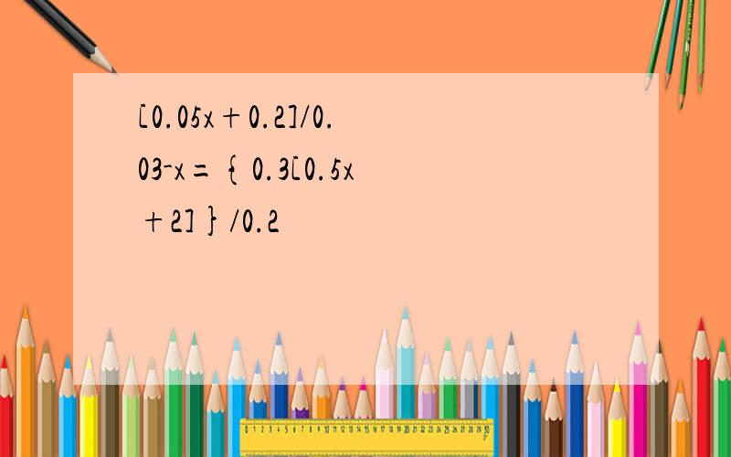 [0.05x+0.2]/0.03-x={0.3[0.5x+2]}/0.2