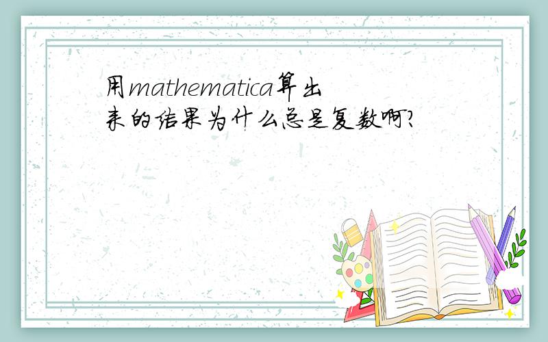 用mathematica算出来的结果为什么总是复数啊?