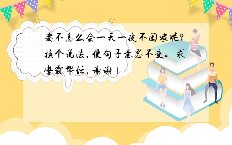 要不怎么会一天一夜不回家呢？换个说法，使句子意思不变。求学霸帮忙，谢谢！