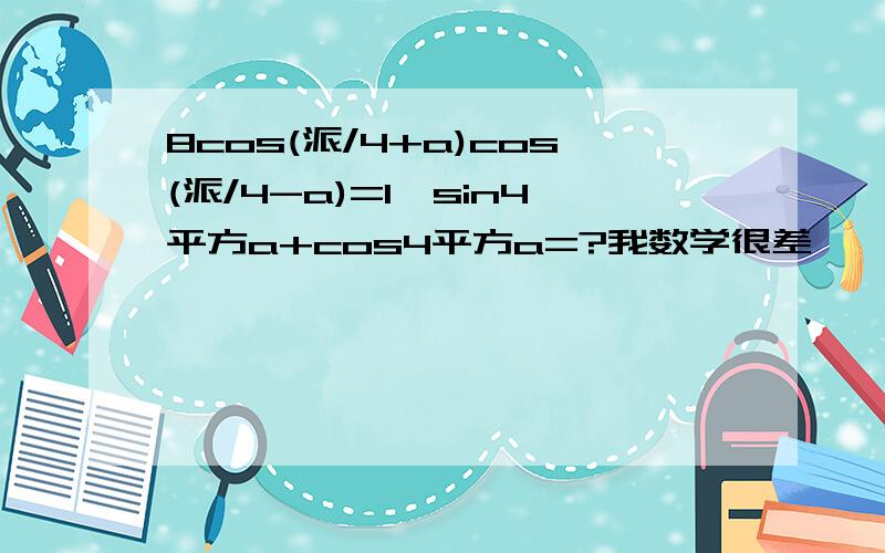 8cos(派/4+a)cos(派/4-a)=1,sin4平方a+cos4平方a=?我数学很差,