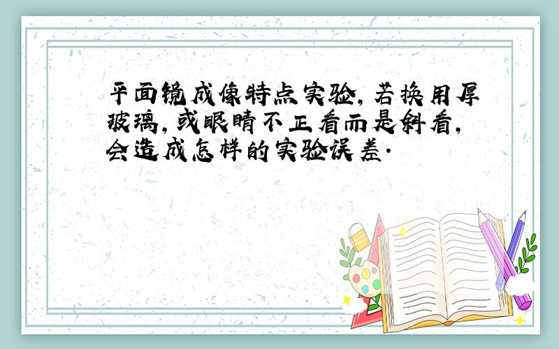 平面镜成像特点实验,若换用厚玻璃,或眼睛不正看而是斜看,会造成怎样的实验误差.