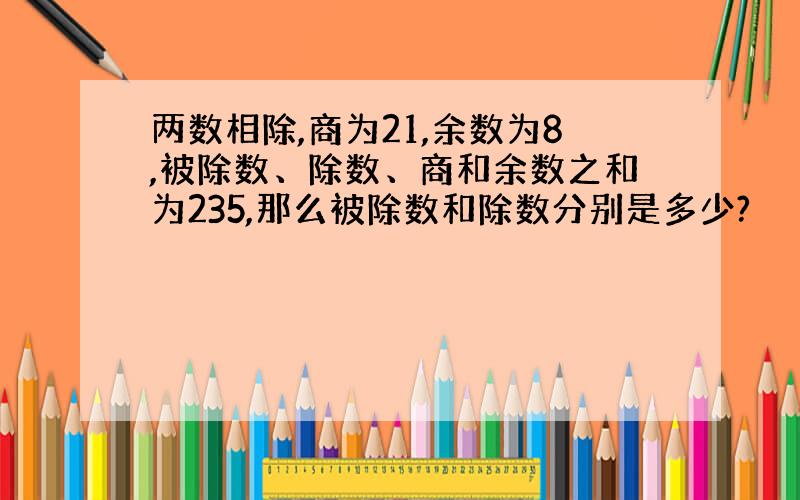 两数相除,商为21,余数为8,被除数、除数、商和余数之和为235,那么被除数和除数分别是多少?