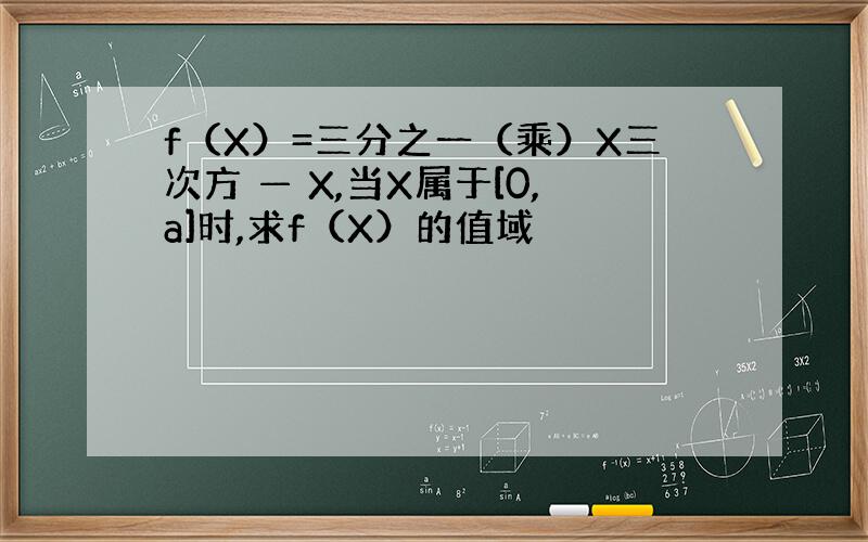 f（X）=三分之一（乘）X三次方 — X,当X属于[0,a]时,求f（X）的值域