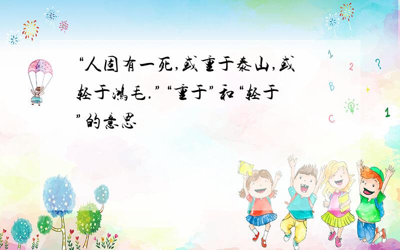 “人固有一死,或重于泰山,或轻于鸿毛.”“重于”和“轻于”的意思