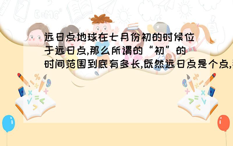 远日点地球在七月份初的时候位于远日点,那么所谓的“初”的时间范围到底有多长,既然远日点是个点,那么是否这一段时间内地球由