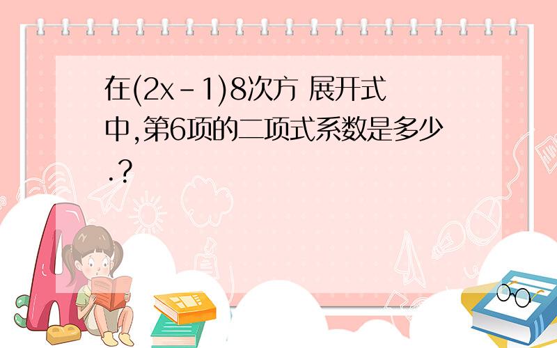 在(2x-1)8次方 展开式中,第6项的二项式系数是多少.?