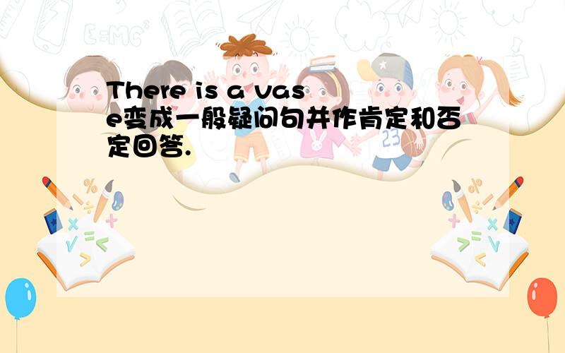 There is a vase变成一般疑问句并作肯定和否定回答.