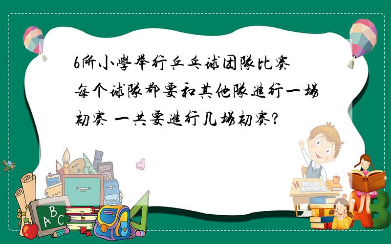 6所小学举行乒乓球团队比赛 每个球队都要和其他队进行一场初赛 一共要进行几场初赛?