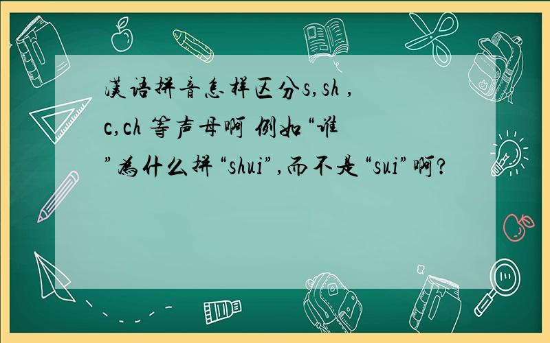 汉语拼音怎样区分s,sh ,c,ch 等声母啊 例如“谁”为什么拼“shui”,而不是“sui”啊?