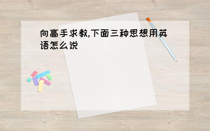 向高手求教,下面三种思想用英语怎么说