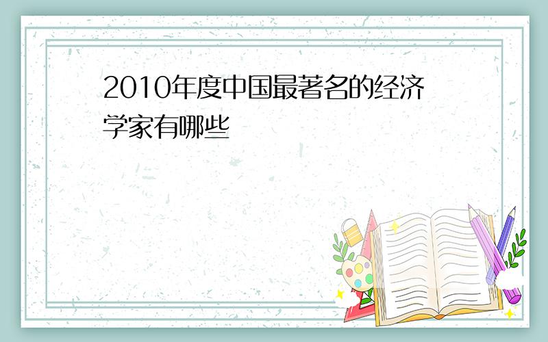 2010年度中国最著名的经济学家有哪些