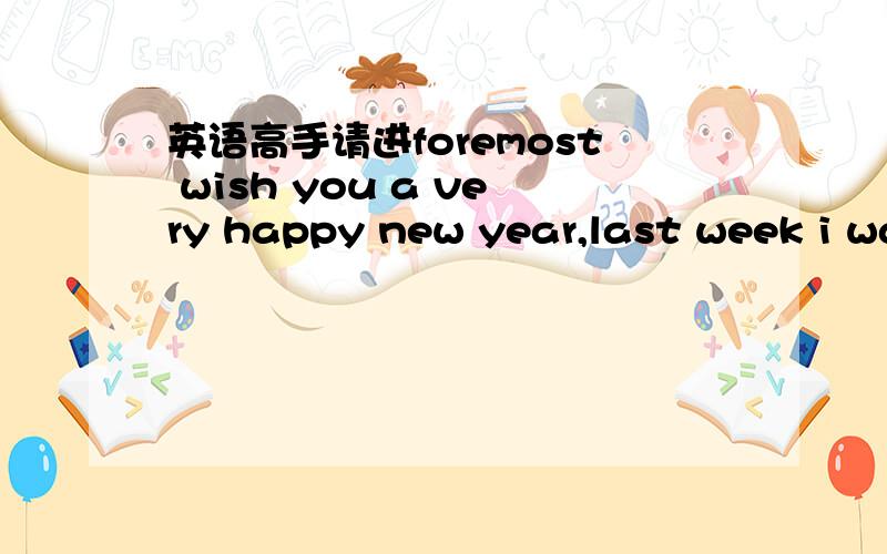 英语高手请进foremost wish you a very happy new year,last week i wa