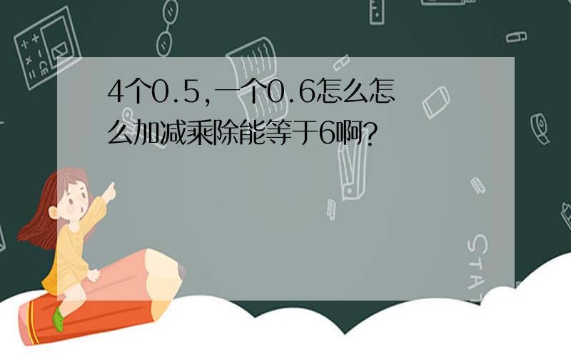 4个0.5,一个0.6怎么怎么加减乘除能等于6啊?