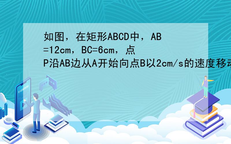 如图，在矩形ABCD中，AB=12cm，BC=6cm，点P沿AB边从A开始向点B以2cm/s的速度移动；点Q沿DA边从点