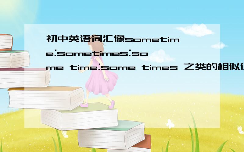 初中英语词汇像sometime;sometimes;some time;some times 之类的相似但意思不同 越多