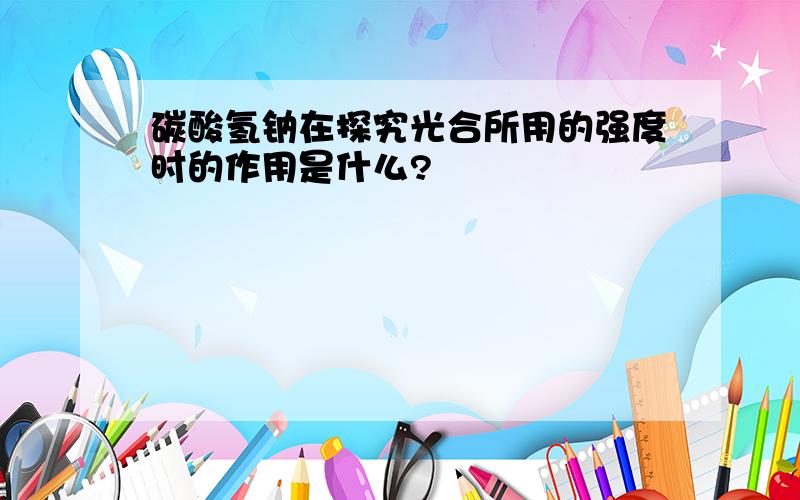 碳酸氢钠在探究光合所用的强度时的作用是什么?