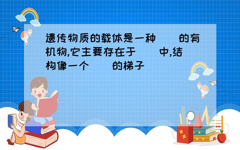 遗传物质的载体是一种()的有机物,它主要存在于()中,结构像一个（）的梯子