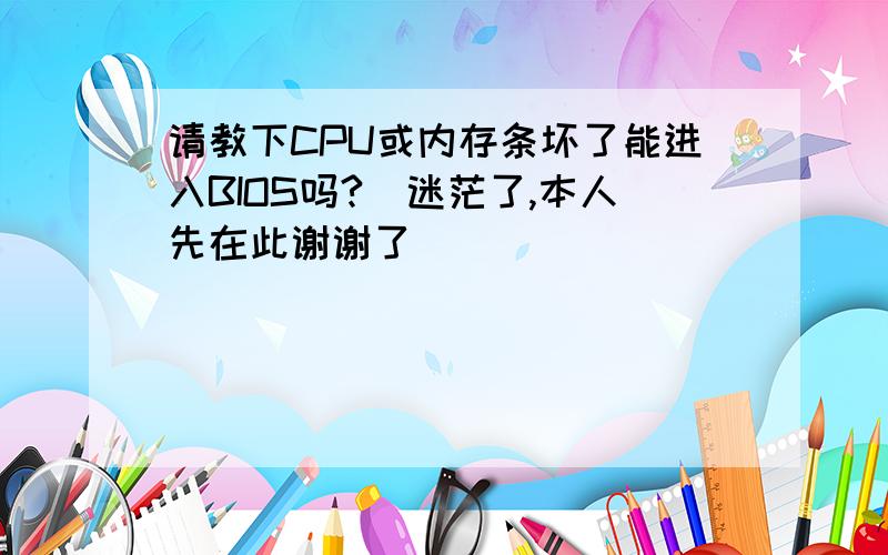 请教下CPU或内存条坏了能进入BIOS吗?　迷茫了,本人先在此谢谢了