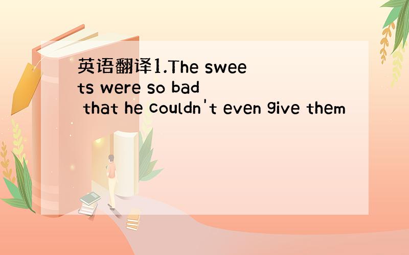 英语翻译1.The sweets were so bad that he couldn't even give them