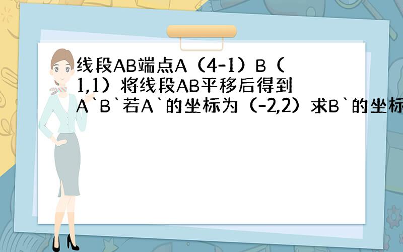 线段AB端点A（4-1）B（1,1）将线段AB平移后得到A`B`若A`的坐标为（-2,2）求B`的坐标