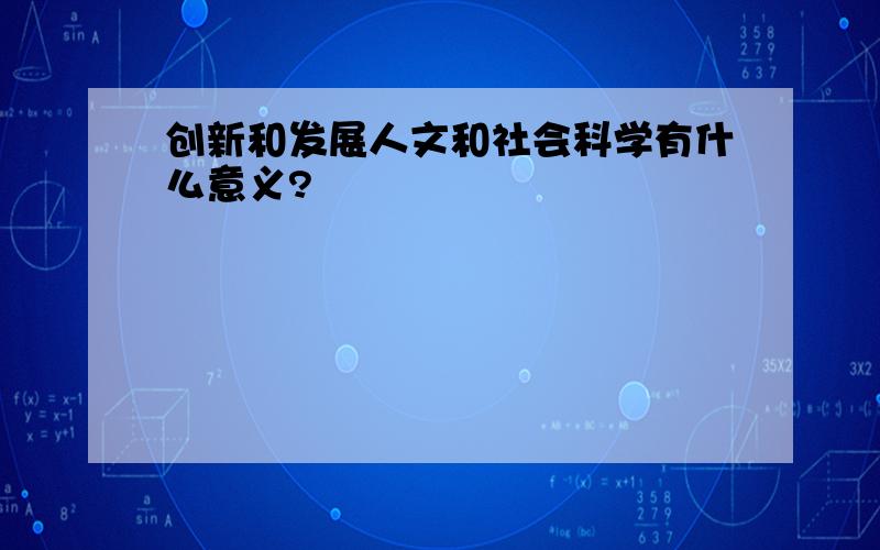 创新和发展人文和社会科学有什么意义?